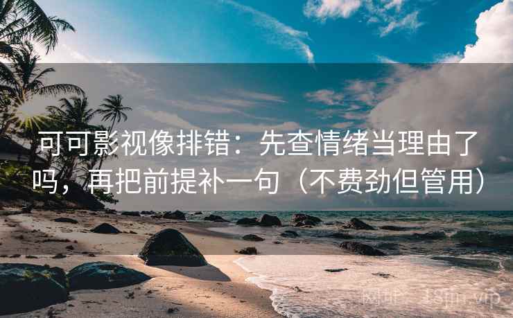可可影视像排错:先查情绪当理由了吗,再把前提补一句(不费劲但管用) 可可影视像排错:先查情绪当理由了吗,再把前提补一句(不费劲但管用)