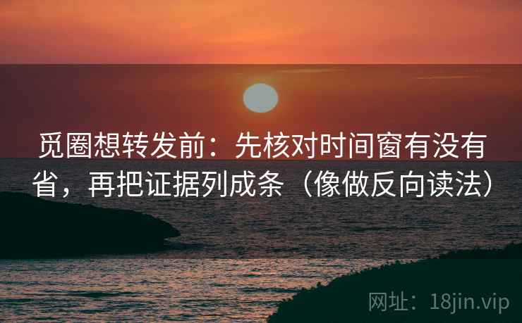 觅圈想转发前:先核对时间窗有没有省,再把证据列成条(像做反向读法) 觅圈想转发前:先核对时间窗有没有省,再把证据列成条(像做反向读法)
