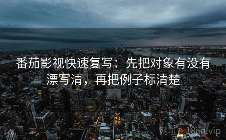 番茄影视快速复写:先把对象有没有漂写清,再把例子标清楚 番茄影视快速复写:先把对象有没有漂写清,再把例子标清楚