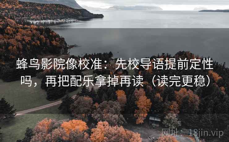 蜂鸟影院像校准:先校导语提前定性吗,再把配乐拿掉再读(读完更稳) 蜂鸟影院像校准:先校导语提前定性吗,再把配乐拿掉再读(读完更稳)