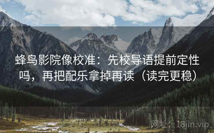 蜂鸟影院像校准:先校导语提前定性吗,再把配乐拿掉再读(读完更稳) 蜂鸟影院像校准:先校导语提前定性吗,再把配乐拿掉再读(读完更稳)