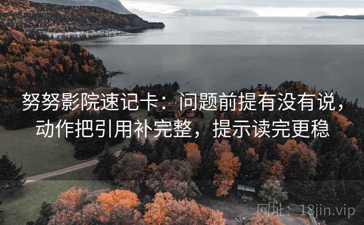 努努影院速记卡:问题前提有没有说,动作把引用补完整,提示读完更稳 努努影院速记卡:问题前提有没有说,动作把引用补完整,提示读完更稳