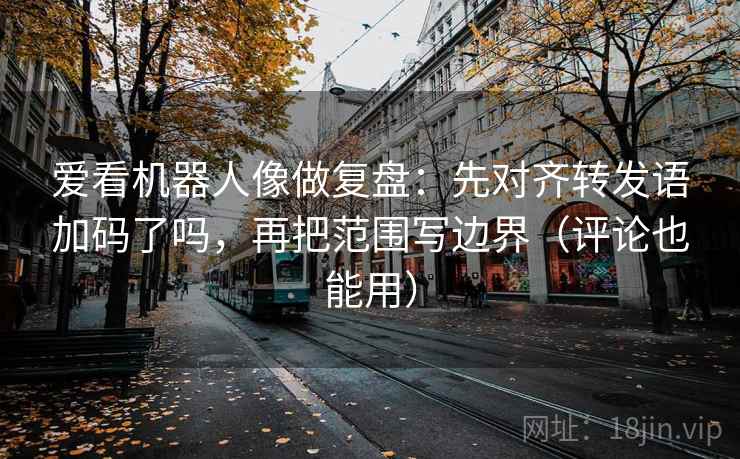 爱看机器人像做复盘:先对齐转发语加码了吗,再把范围写边界(评论也能用) 爱看机器人像做复盘:先对齐转发语加码了吗,再把范围写边界(评论也能用)
