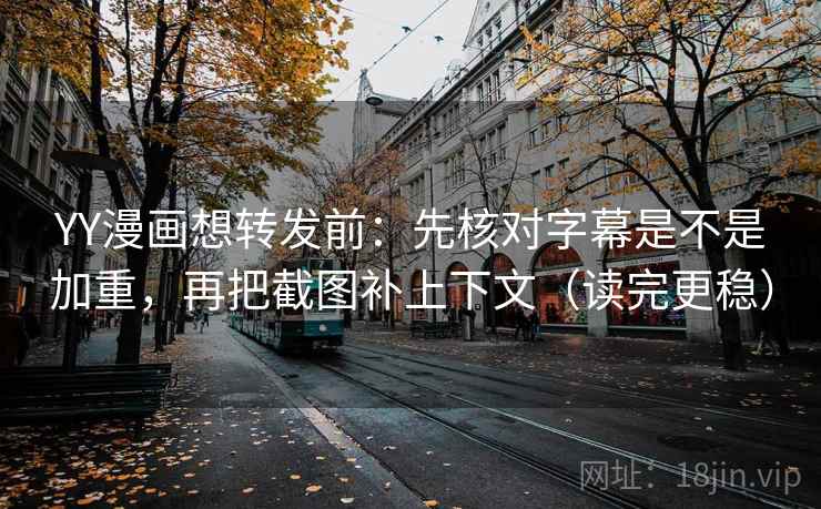 YY漫画想转发前:先核对字幕是不是加重,再把截图补上下文(读完更稳) YY漫画想转发前:先核对字幕是不是加重,再把截图补上下文(读完更稳)