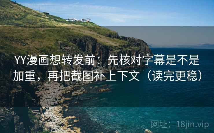 YY漫画想转发前:先核对字幕是不是加重,再把截图补上下文(读完更稳) YY漫画想转发前:先核对字幕是不是加重,再把截图补上下文(读完更稳)