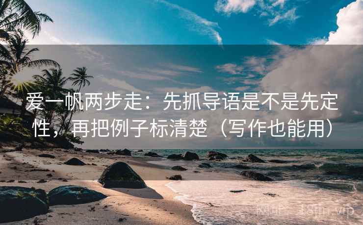 爱一帆两步走:先抓导语是不是先定性,再把例子标清楚(写作也能用) 爱一帆两步走:先抓导语是不是先定性,再把例子标清楚(写作也能用)
