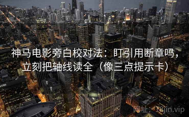 神马电影旁白校对法:盯引用断章吗,立刻把轴线读全(像三点提示卡) 神马电影旁白校对法:盯引用断章吗,立刻把轴线读全(像三点提示卡)
