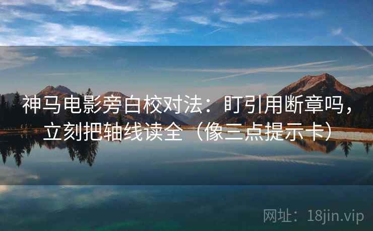 神马电影旁白校对法:盯引用断章吗,立刻把轴线读全(像三点提示卡) 神马电影旁白校对法:盯引用断章吗,立刻把轴线读全(像三点提示卡)