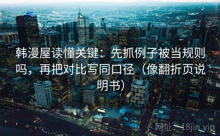 韩漫屋读懂关键:先抓例子被当规则吗,再把对比写同口径(像翻折页说明书) 韩漫屋读懂关键:先抓例子被当规则吗,再把对比写同口径(像翻折页说明书)