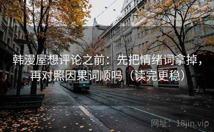 韩漫屋想评论之前:先把情绪词拿掉,再对照因果词顺吗(读完更稳) 韩漫屋想评论之前:先把情绪词拿掉,再对照因果词顺吗(读完更稳)