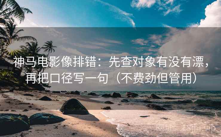 神马电影像排错:先查对象有没有漂,再把口径写一句(不费劲但管用) 神马电影像排错:先查对象有没有漂,再把口径写一句(不费劲但管用)