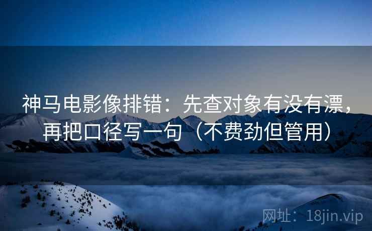 神马电影像排错:先查对象有没有漂,再把口径写一句(不费劲但管用) 神马电影像排错:先查对象有没有漂,再把口径写一句(不费劲但管用)