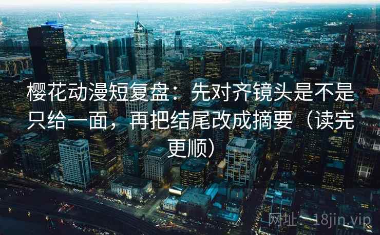 樱花动漫短复盘:先对齐镜头是不是只给一面,再把结尾改成摘要(读完更顺) 樱花动漫短复盘:先对齐镜头是不是只给一面,再把结尾改成摘要(读完更顺)