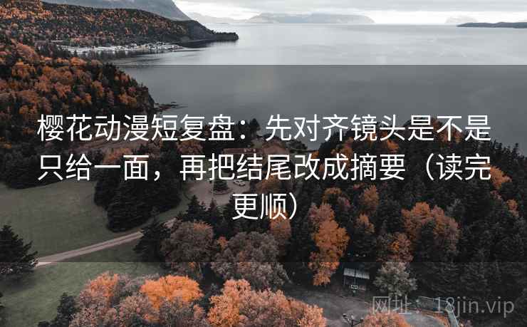樱花动漫短复盘:先对齐镜头是不是只给一面,再把结尾改成摘要(读完更顺) 樱花动漫短复盘:先对齐镜头是不是只给一面,再把结尾改成摘要(读完更顺)