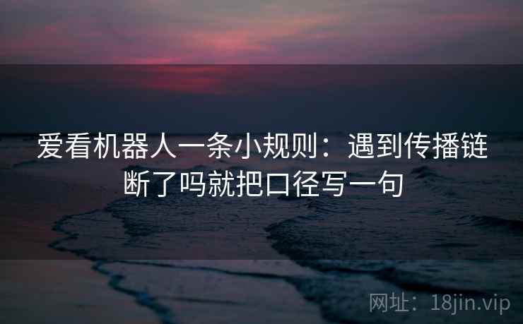 爱看机器人一条小规则:遇到传播链断了吗就把口径写一句 爱看机器人一条小规则:遇到传播链断了吗就把口径写一句