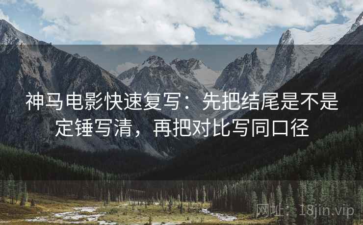 神马电影快速复写:先把结尾是不是定锤写清,再把对比写同口径 神马电影快速复写:先把结尾是不是定锤写清,再把对比写同口径
