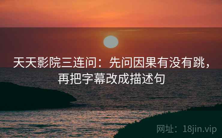 天天影院三连问：先问因果有没有跳，再把字幕改成描述句