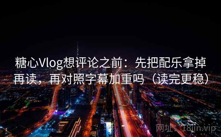 糖心Vlog想评论之前:先把配乐拿掉再读,再对照字幕加重吗(读完更稳) 糖心Vlog想评论之前:先把配乐拿掉再读,再对照字幕加重吗(读完更稳)