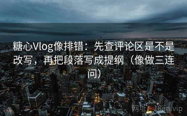 糖心Vlog像排错:先查评论区是不是改写,再把段落写成提纲(像做三连问) 糖心Vlog像排错:先查评论区是不是改写,再把段落写成提纲(像做三连问)