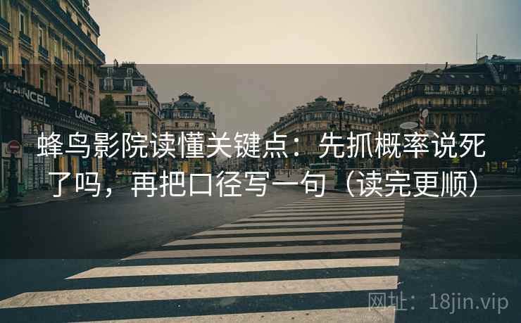 蜂鸟影院读懂关键点:先抓概率说死了吗,再把口径写一句(读完更顺) 蜂鸟影院读懂关键点:先抓概率说死了吗,再把口径写一句(读完更顺)