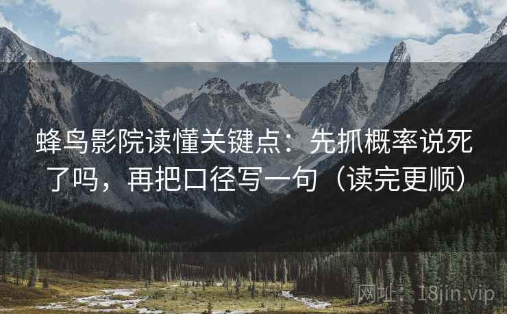 蜂鸟影院读懂关键点:先抓概率说死了吗,再把口径写一句(读完更顺) 蜂鸟影院读懂关键点:先抓概率说死了吗,再把口径写一句(读完更顺)