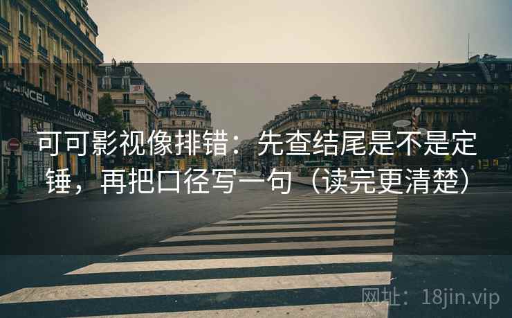 可可影视像排错:先查结尾是不是定锤,再把口径写一句(读完更清楚) 可可影视像排错:先查结尾是不是定锤,再把口径写一句(读完更清楚)