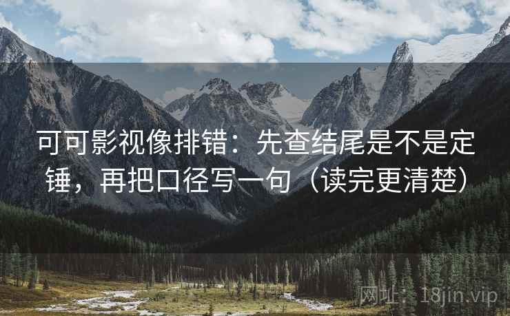 可可影视像排错:先查结尾是不是定锤,再把口径写一句(读完更清楚) 可可影视像排错:先查结尾是不是定锤,再把口径写一句(读完更清楚)