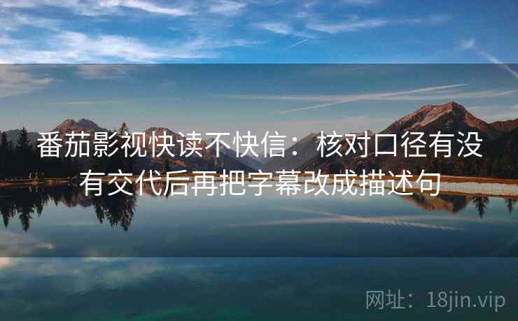 番茄影视快读不快信:核对口径有没有交代后再把字幕改成描述句 番茄影视快读不快信:核对口径有没有交代后再把字幕改成描述句