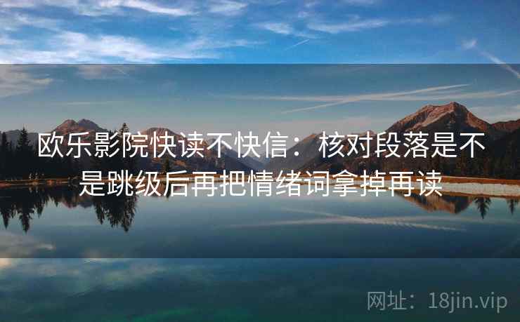 欧乐影院快读不快信:核对段落是不是跳级后再把情绪词拿掉再读 欧乐影院快读不快信:核对段落是不是跳级后再把情绪词拿掉再读