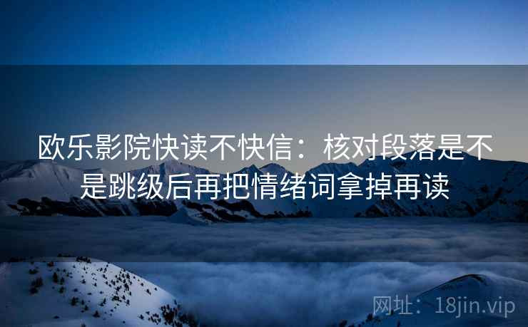 欧乐影院快读不快信:核对段落是不是跳级后再把情绪词拿掉再读 欧乐影院快读不快信:核对段落是不是跳级后再把情绪词拿掉再读