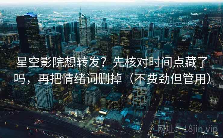 星空影院想转发?先核对时间点藏了吗,再把情绪词删掉(不费劲但管用) 星空影院想转发?先核对时间点藏了吗,再把情绪词删掉(不费劲但管用)