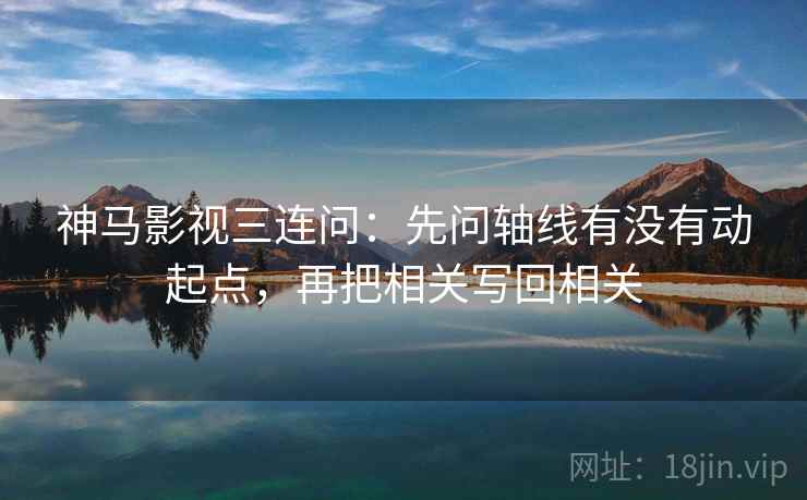神马影视三连问:先问轴线有没有动起点,再把相关写回相关 神马影视三连问:先问轴线有没有动起点,再把相关写回相关