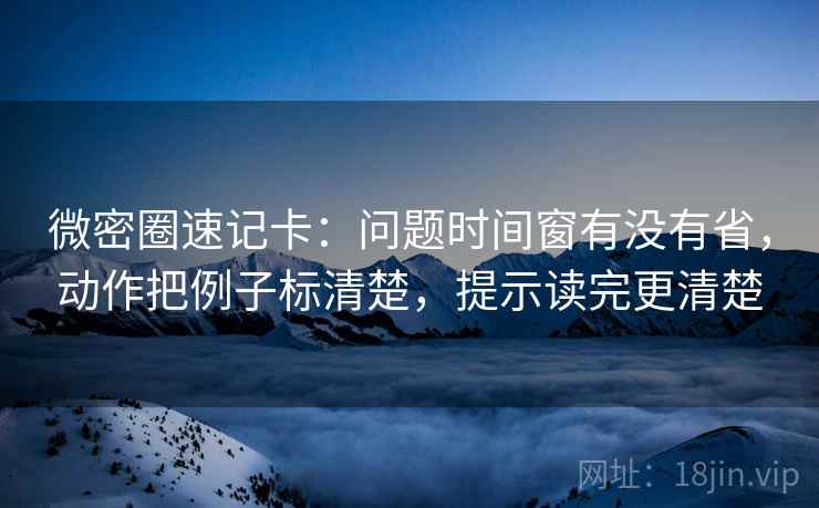 微密圈速记卡:问题时间窗有没有省,动作把例子标清楚,提示读完更清楚 微密圈速记卡:问题时间窗有没有省,动作把例子标清楚,提示读完更清楚