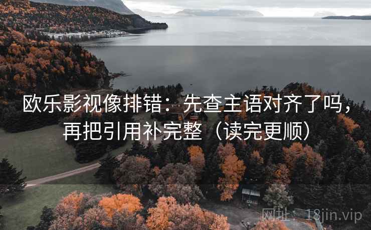 欧乐影视像排错:先查主语对齐了吗,再把引用补完整(读完更顺) 欧乐影视像排错:先查主语对齐了吗,再把引用补完整(读完更顺)