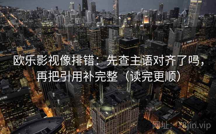 欧乐影视像排错:先查主语对齐了吗,再把引用补完整(读完更顺) 欧乐影视像排错:先查主语对齐了吗,再把引用补完整(读完更顺)