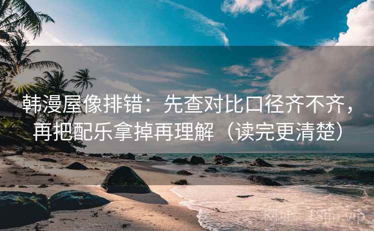 韩漫屋像排错:先查对比口径齐不齐,再把配乐拿掉再理解(读完更清楚) 韩漫屋像排错:先查对比口径齐不齐,再把配乐拿掉再理解(读完更清楚)